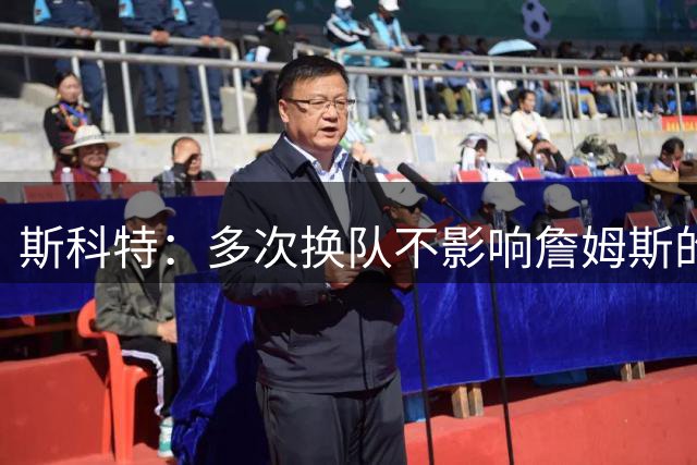 斯科特：多次换队不影响詹姆斯的历史地位 他第24年仍是球队核心